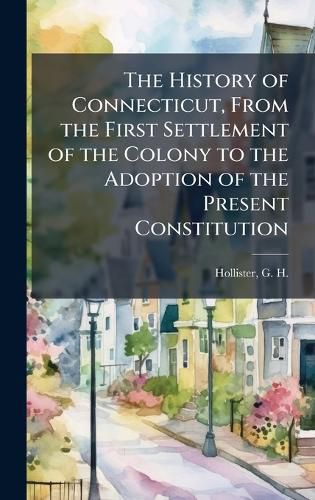 Cover image for The History of Connecticut, From the First Settlement of the Colony to the Adoption of the Present Constitution