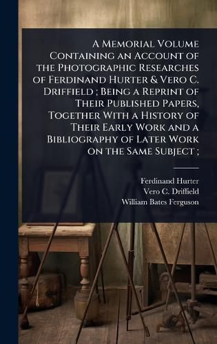 Cover image for A Memorial Volume Containing an Account of the Photographic Researches of Ferdinand Hurter & Vero C. Driffield; Being a Reprint of Their Published Papers, Together With a History of Their Early Work and a Bibliography of Later Work on the Same Subject;