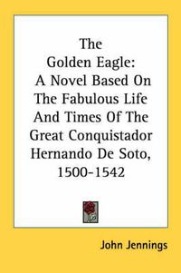 Cover image for The Golden Eagle: A Novel Based on the Fabulous Life and Times of the Great Conquistador Hernando de Soto, 1500-1542