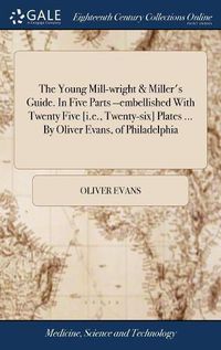 Cover image for The Young Mill-wright & Miller's Guide. In Five Parts --embellished With Twenty Five [i.e., Twenty-six] Plates ... By Oliver Evans, of Philadelphia