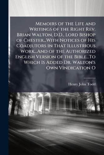 Cover image for Memoirs of the Life and Writings of the Right Rev. Brian Walton, D.D., Lord Bishop of Chester...With Notices of His Coadjutors in That Illustrious Work...And of the Authorized English Version of the Bible...To Which Is Added Dr. Walton's Own Vindication O