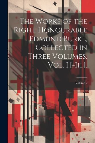 Cover image for The Works of the Right Honourable Edmund Burke, Collected in Three Volumes. Vol. I.[-Iii.].; Volume 2