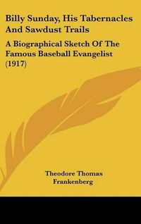 Cover image for Billy Sunday, His Tabernacles and Sawdust Trails: A Biographical Sketch of the Famous Baseball Evangelist (1917)