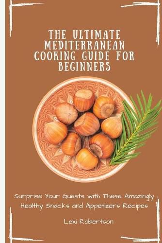 Cover image for The Ultimate Mediterranean Cooking Guide for Beginners: Surprise Your Guests with These Amazingly Healthy Snacks and Appetizers Recipes