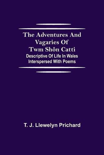 The Adventures and Vagaries of Twm Shon Catti; Descriptive of Life in Wales: Interspersed with Poems