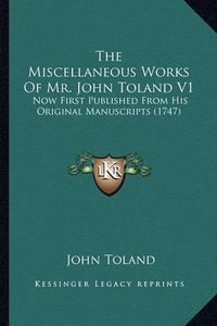 Cover image for The Miscellaneous Works of Mr. John Toland V1: Now First Published from His Original Manuscripts (1747)