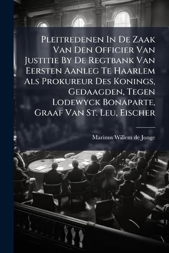 Cover image for Pleitredenen In De Zaak Van Den Officier Van Justitie By De Regtbank Van Eersten Aanleg Te Haarlem Als Prokureur Des Konings, Gedaagden, Tegen Lodewyck Bonaparte, Graaf Van St. Leu, Eischer