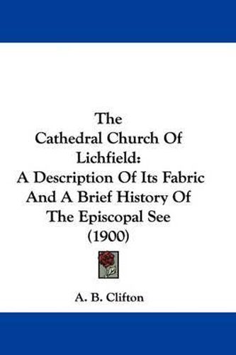 Cover image for The Cathedral Church of Lichfield: A Description of Its Fabric and a Brief History of the Episcopal See (1900)