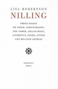 Cover image for Nilling: Prose Essays on Noise, Pornography, The Codex, Melancholy, Lucretiun, Folds, Cities and Related Aporias