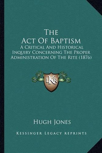 The Act of Baptism: A Critical and Historical Inquiry Concerning the Proper Administration of the Rite (1876)