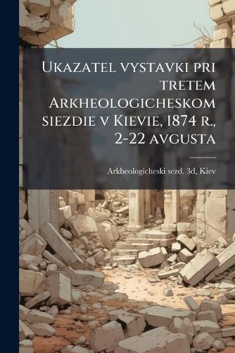 Cover image for Ukazatel Vystavki Pri Tretem Arkheologicheskom Siezdie V Kievie, 1874 R., 2-22 Avgusta