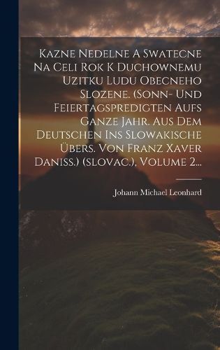 Cover image for Kazne Nedelne A Swatecne Na Celi Rok K Duchownemu Uzitku Ludu Obecneho Slozene. (sonn- Und Feiertagspredigten Aufs Ganze Jahr. Aus Dem Deutschen Ins Slowakische UEbers. Von Franz Xaver Daniss.) (slovac.), Volume 2...