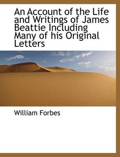 An Account of the Life and Writings of James Beattie, Including Many of His Original Letters