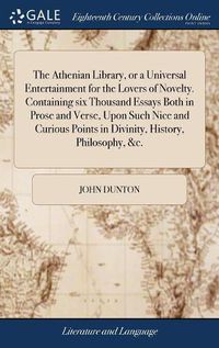 Cover image for The Athenian Library, or a Universal Entertainment for the Lovers of Novelty. Containing six Thousand Essays Both in Prose and Verse, Upon Such Nice and Curious Points in Divinity, History, Philosophy, &c.