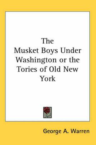 Cover image for The Musket Boys Under Washington or the Tories of Old New York