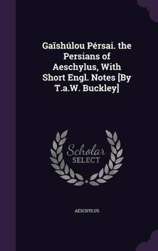 Cover image for Ga Shulou Persai. the Persians of Aeschylus, with Short Engl. Notes [By T.A.W. Buckley]