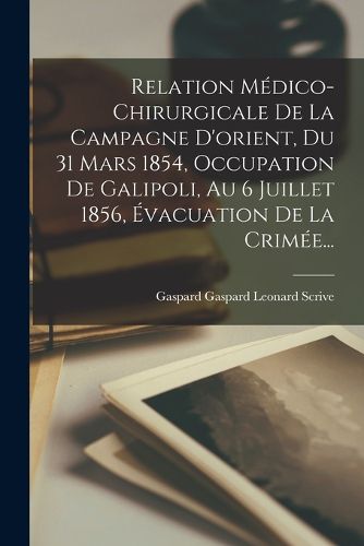 Cover image for Relation Medico-chirurgicale De La Campagne D'orient, Du 31 Mars 1854, Occupation De Galipoli, Au 6 Juillet 1856, Evacuation De La Crimee...