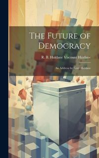 Cover image for The Future of Democracy; an Address by Lord Haldane