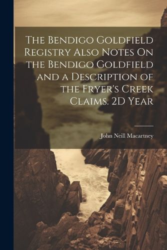 Cover image for The Bendigo Goldfield Registry Also Notes On the Bendigo Goldfield and a Description of the Fryer's Creek Claims. 2D Year