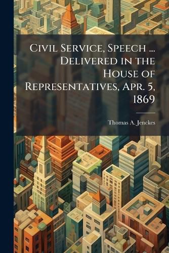 Cover image for Civil Service, Speech ... Delivered in the House of Representatives, Apr. 5, 1869