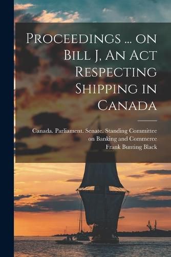 Cover image for Proceedings ... on Bill J, An Act Respecting Shipping in Canada