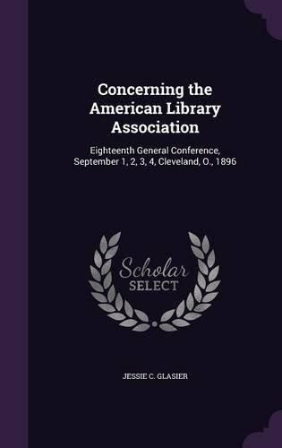Cover image for Concerning the American Library Association: Eighteenth General Conference, September 1, 2, 3, 4, Cleveland, O., 1896
