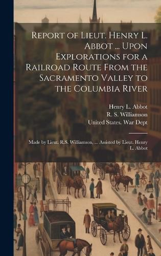 Cover image for Report of Lieut. Henry L. Abbot ... Upon Explorations for a Railroad Route From the Sacramento Valley to the Columbia River