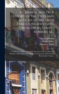 Cover image for A General and True History of the Lives and Actions of the Most Famous Highwaymen, Murderers, Street-robbers, &c.