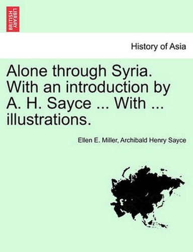 Cover image for Alone Through Syria. with an Introduction by A. H. Sayce ... with ... Illustrations.