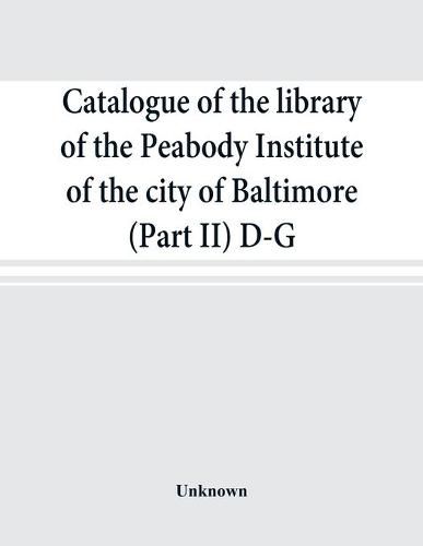 Cover image for Catalogue of the library of the Peabody Institute of the city of Baltimore (Part II) D-G