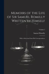 Cover image for Memoirs of the Life of Sir Samuel Romilly Written by Himself; With a Selection From His Correspondence; Volume 2