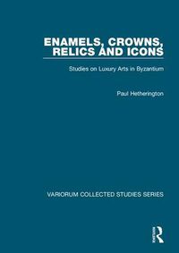 Cover image for Enamels, Crowns, Relics and Icons: Studies on Luxury Arts in Byzantium