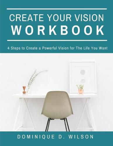 Create Your Vision Workbook: 4 Steps To Create a Powerful Vision for The Life You Want