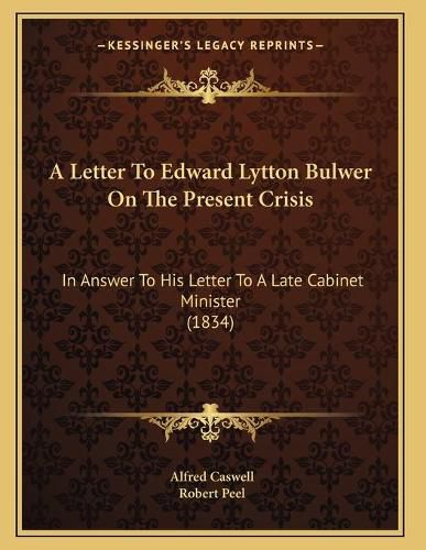 A Letter to Edward Lytton Bulwer on the Present Crisis: In Answer to His Letter to a Late Cabinet Minister (1834)