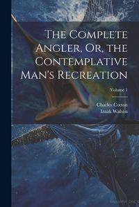 Cover image for The Complete Angler, Or, the Contemplative Man's Recreation; Volume 1