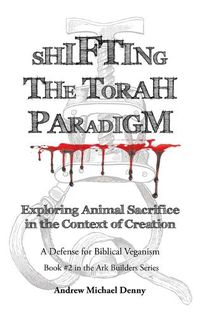 Cover image for Shifting the Torah Paradigm: Exploring Animal Sacrifice in the Context of Creation - a Defense for Biblical Veganism