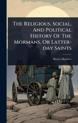 Cover image for The Religious, Social, And Political History Of The Mormans, Or Latter-day Saints