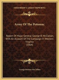 Cover image for Army of the Potomac Army of the Potomac: Report of Major General George B. McClellan, with an Accountreport of Major General George B. McClellan, with an Account of the Campaign in Western Virginia (1864) of the Campaign in Western Virginia (1864)