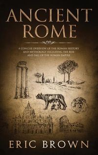 Cover image for Ancient Rome: A Concise Overview of the Roman History and Mythology Including the Rise and Fall of the Roman Empire