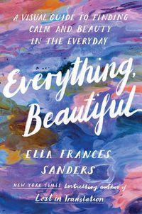 Cover image for Everything, Beautiful: A Visual Guide to Finding Calm and Beauty in the Everyday