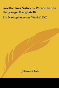 Cover image for Goethe Aus Naherm Personlichen Umgange Dargestellt: Ein Nachgelassenes Werk (1856)