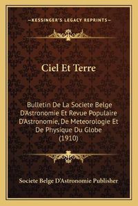 Cover image for Ciel Et Terre: Bulletin de La Societe Belge D'Astronomie Et Revue Populaire D'Astronomie, de Meteorologie Et de Physique Du Globe (1910)