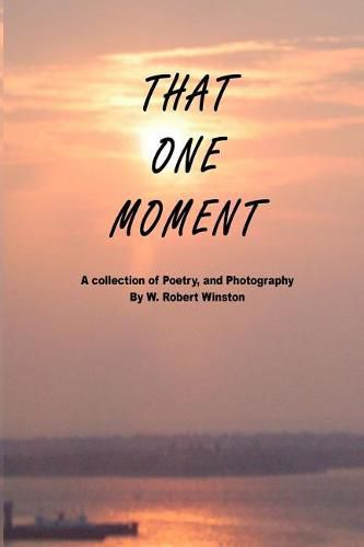 That One Moment: A Collection of Poetry, and Photography by W. Robert Winston