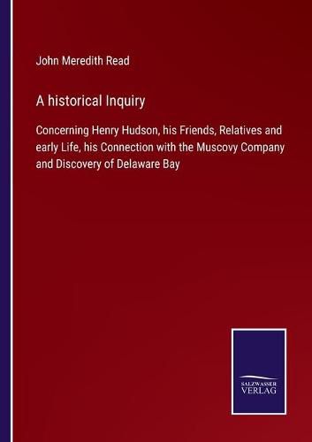 A historical Inquiry: Concerning Henry Hudson, his Friends, Relatives and early Life, his Connection with the Muscovy Company and Discovery of Delaware Bay