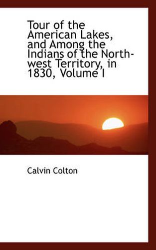 Cover image for Tour of the American Lakes, and Among the Indians of the North-West Territory, in 1830, Volume I