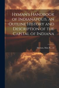 Cover image for Hyman's Handbook of Indianapolis, an Outline History and Description of the Capital of Indiana