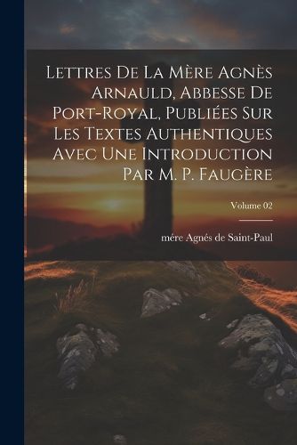 Cover image for Lettres de la mere Agnes Arnauld, abbesse de Port-Royal, publiees sur les textes authentiques avec une introduction par m. P. Faugere; Volume 02