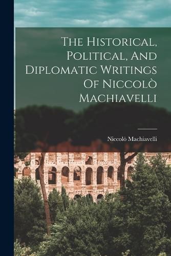 Cover image for The Historical, Political, And Diplomatic Writings Of Niccolo Machiavelli