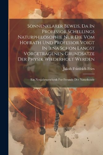 Sonnenklarer Beweis, Da In Professor Schellings Naturphilosophie Nur Die Vom Hofrath Und Professor Voigt In Jena Schon Langst Vorgetragenen Grundsatze Der Physik Wiederholt Werden