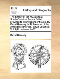 Cover image for The History of the Revolution of South-Carolina, from a British Province to an Independent State. by David Ramsay, M.D. Member of the American Congress. in Two Volumes. Vol. I[-II]. Volume 1 of 2